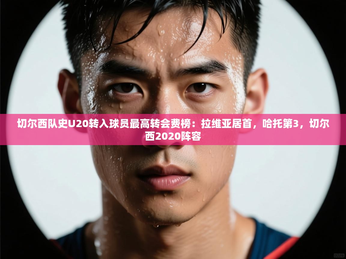 切尔西队史U20转入球员最高转会费榜：拉维亚居首，哈托第3，切尔西2020阵容  第1张