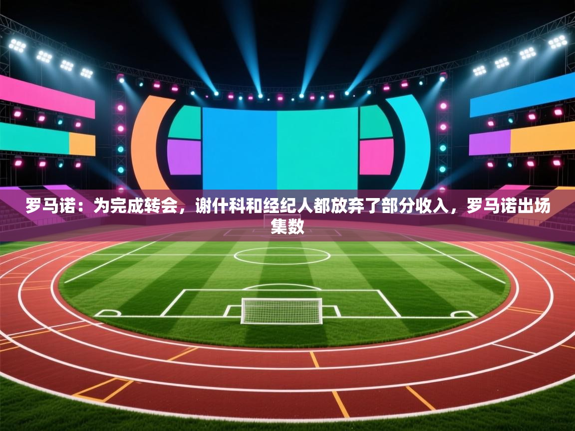 罗马诺：为完成转会，谢什科和经纪人都放弃了部分收入，罗马诺出场集数  第2张