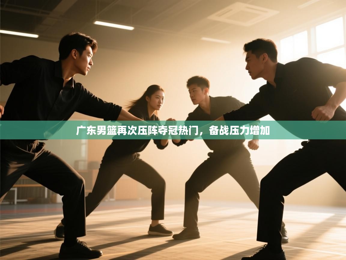 广东男篮再次压阵夺冠热门，备战压力增加  第1张